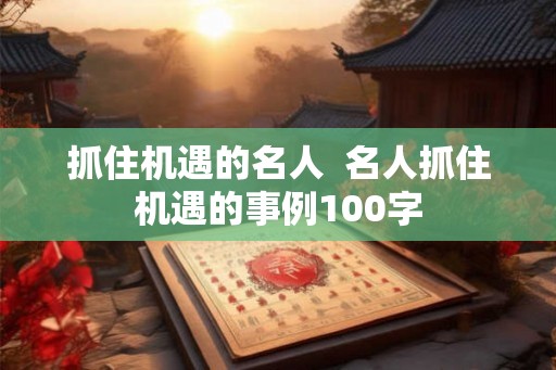 抓住机遇的名人  名人抓住机遇的事例100字