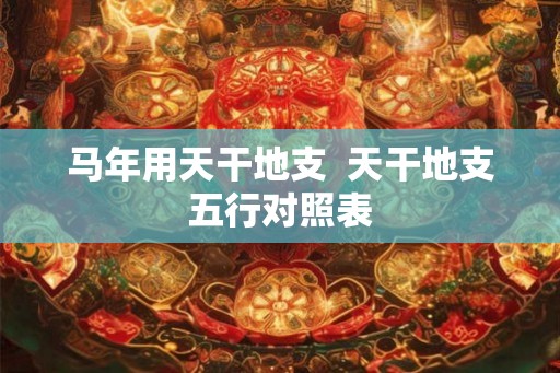 马年用天干地支  天干地支五行对照表