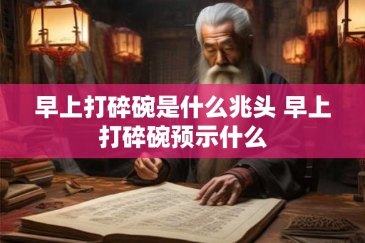 早上打碎碗是什么兆头 早上打碎碗预示什么