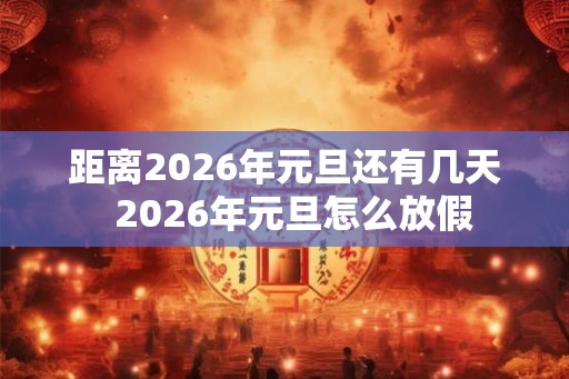 距离2026年元旦还有几天 2026年元旦怎么放假 距离2026年元旦还有几天 2026年元旦怎么放假