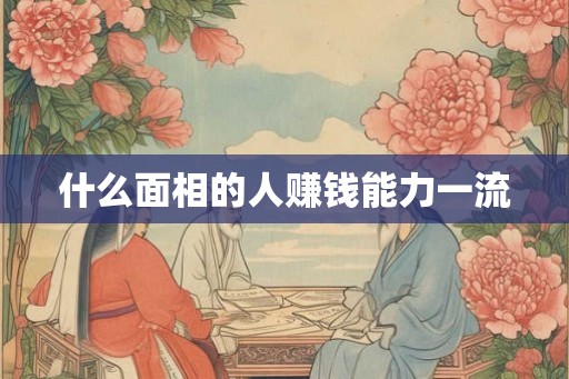 什么面相的人赚钱能力一流 什么面相的人赚钱能力一流