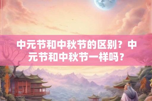 中元节和中秋节的区别？中元节和中秋节一样吗？