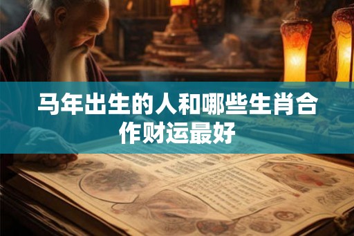 马年出生的人和哪些生肖合作财运最好