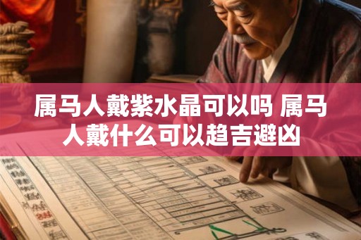 属马人戴紫水晶可以吗 属马人戴什么可以趋吉避凶