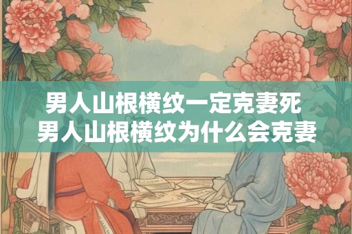 男人山根横纹一定克妻死 男人山根横纹为什么会克妻死