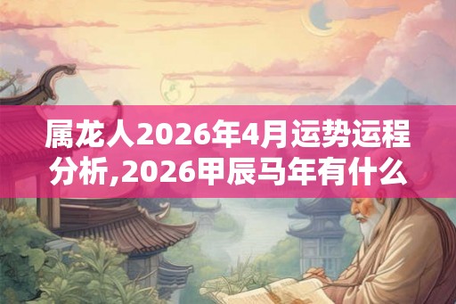 属龙人2026年4月运势运程分析,2026甲辰马年有什么说法