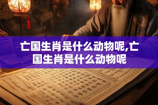 亡国生肖是什么动物呢,亡国生肖是什么动物呢
