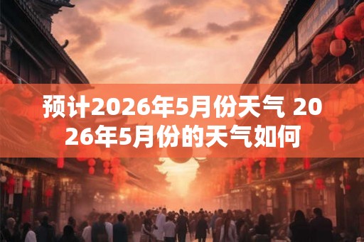 预计2026年5月份天气 2026年5月份的天气如何