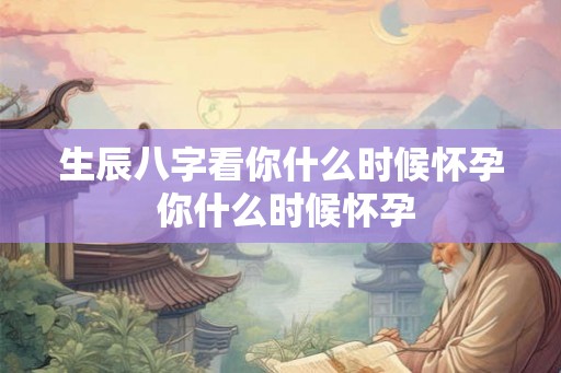 生辰八字看你什么时候怀孕 你什么时候怀孕