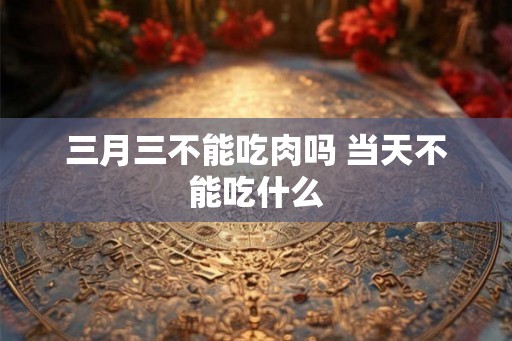 三月三不能吃肉吗 当天不能吃什么