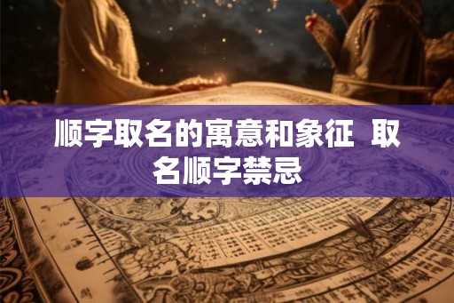 顺字取名的寓意和象征  取名顺字禁忌
