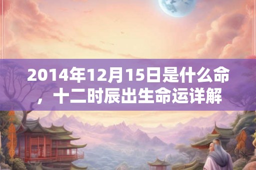 2014年12月15日是什么命，十二时辰出生命运详解