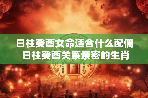 日柱癸酉女命适合什么配偶 日柱癸酉关系亲密的生肖
