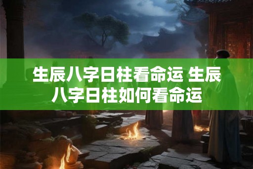 生辰八字日柱看命运 生辰八字日柱如何看命运