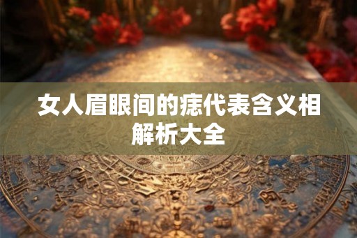 女人眉眼间的痣代表含义相解析大全