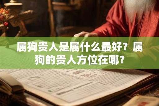 属狗贵人是属什么最好?属狗的贵人方位在哪? 属狗贵人是属什么最好?属狗的贵人方位在哪?