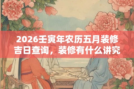 2026壬寅年农历五月装修吉日查询，装修有什么讲究？