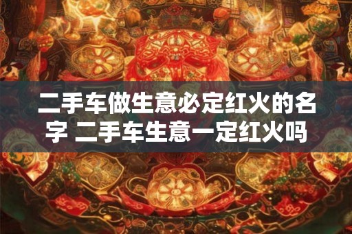 二手车做生意必定红火的名字 二手车生意一定红火吗