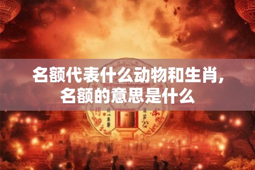 名额代表什么动物和生肖,名额的意思是什么