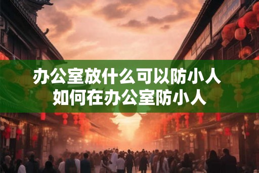 办公室放什么可以防小人 如何在办公室防小人