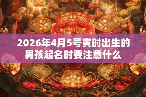 2026年4月5号寅时出生的男孩起名时要注意什么