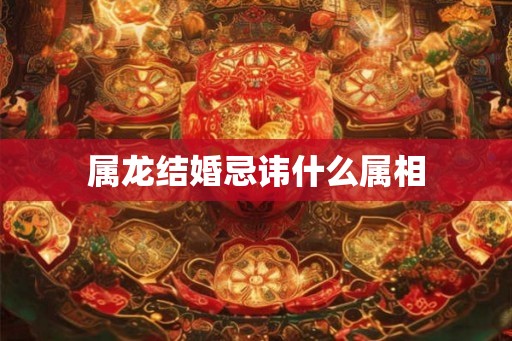 属龙结婚忌讳什么属相