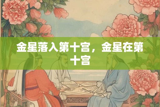 金星落入第十宫，金星在第十宫