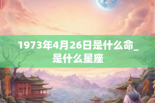 1973年4月26日是什么命_是什么星座