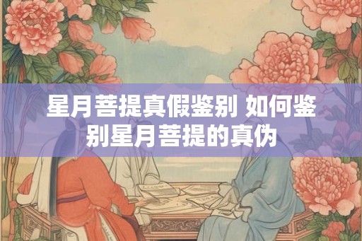 星月菩提真假鉴别 如何鉴别星月菩提的真伪