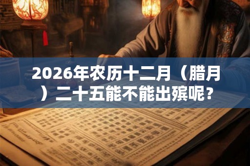 2026年农历十二月（腊月）二十五能不能出殡呢？