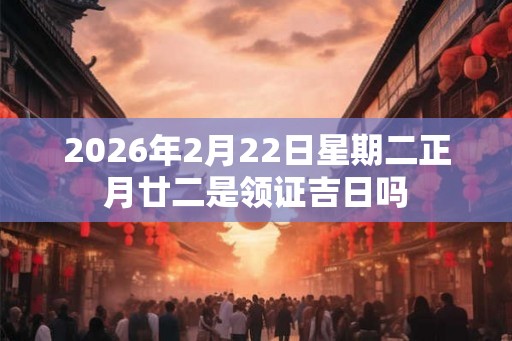 2026年2月22日星期二正月廿二是领证吉日吗 2026年2月22日星期二正月廿二是领证吉日吗