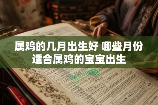 属鸡的几月出生好 哪些月份适合属鸡的宝宝出生