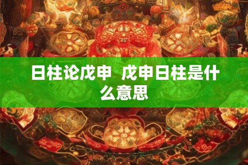 日柱论戊申  戊申日柱是什么意思