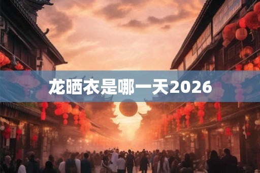 龙晒衣是哪一天2026 龙晒衣是哪一天2026