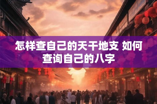 怎样查自己的天干地支 如何查询自己的八字