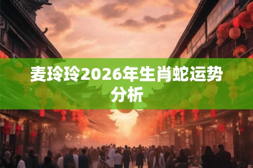 麦玲玲2026年生肖蛇运势分析