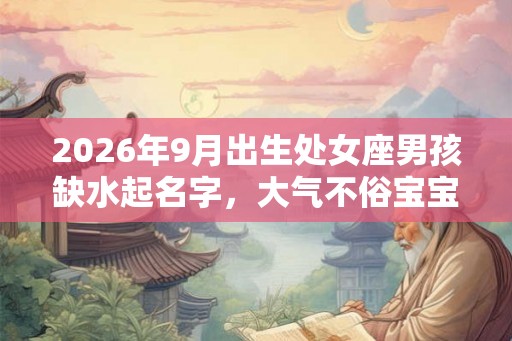 2026年9月出生处女座男孩缺水起名字，大气不俗宝宝名