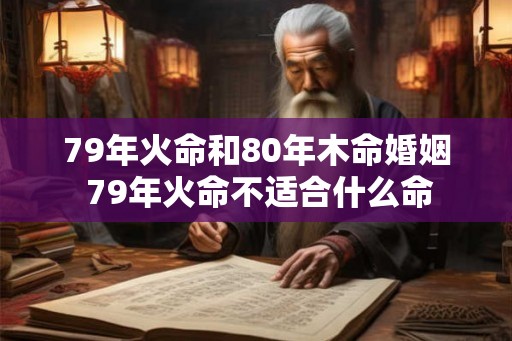 79年火命和80年木命婚姻 79年火命不适合什么命