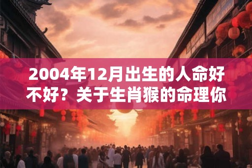 2004年12月出生的人命好不好？关于生肖猴的命理你知道吗？