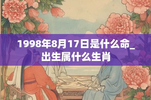 1998年8月17日是什么命_出生属什么生肖