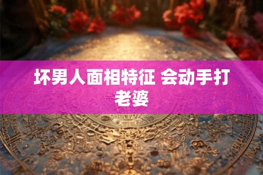 坏男人面相特征 会动手打老婆