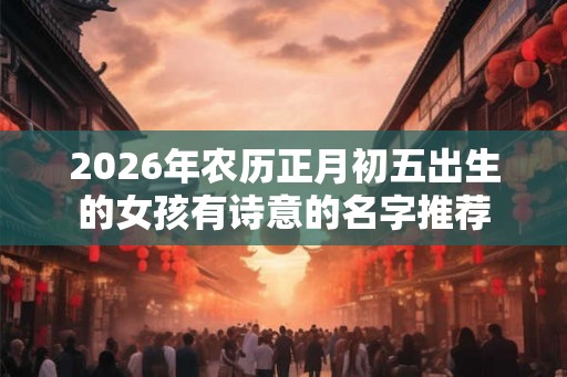 2026年农历正月初五出生的女孩有诗意的名字推荐