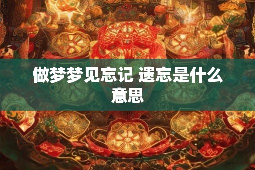 做梦梦见忘记 遗忘是什么意思 做梦梦见忘记 遗忘是什么意思