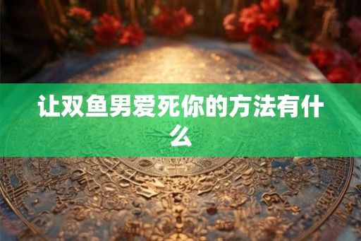 让双鱼男爱死你的方法有什么