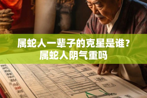 属蛇人一辈子的克星是谁？属蛇人阴气重吗