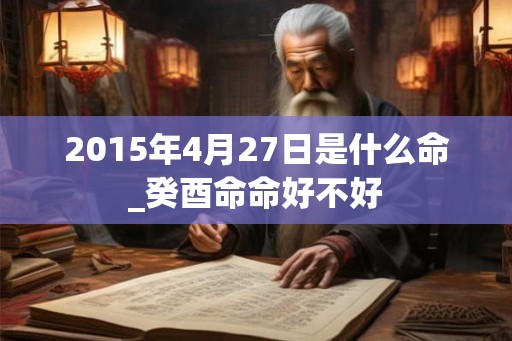 2015年4月27日是什么命_癸酉命命好不好 2015年4月27日是什么命_癸酉命命好不好