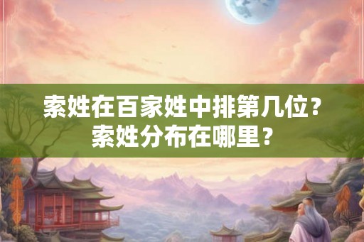 索姓在百家姓中排第几位？索姓分布在哪里？