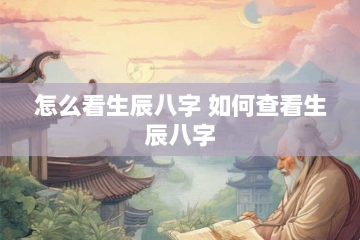 怎么看生辰八字 如何查看生辰八字