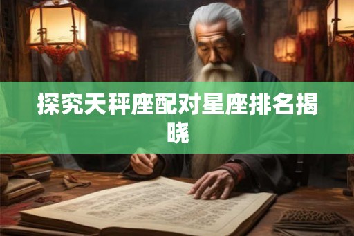 探究天秤座配对星座排名揭晓 探究天秤座配对星座排名揭晓