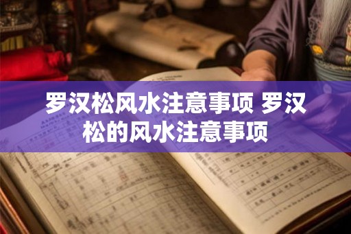 罗汉松风水注意事项 罗汉松的风水注意事项